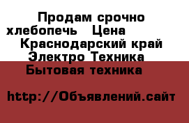 Продам срочно хлебопечь › Цена ­ 3 500 - Краснодарский край Электро-Техника » Бытовая техника   